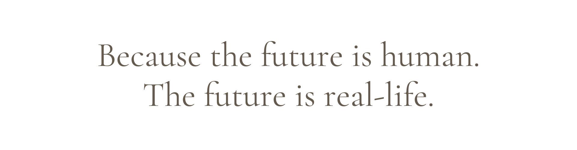 Because the future is human. The future is real-life. Because the future is human. The future is real-life.